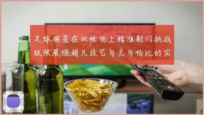 足球明星在训练场上精准射门挑战极限展现超凡技艺与无与伦比的实力