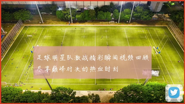 足球明星队激战精彩瞬间视频回顾尽享巅峰对决的热血时刻