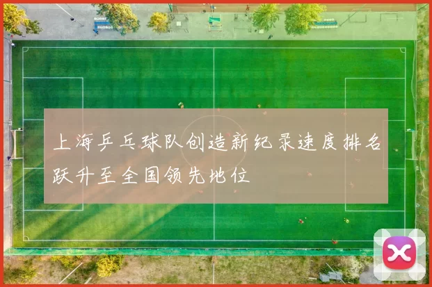 上海乒乓球队创造新纪录速度排名跃升至全国领先地位