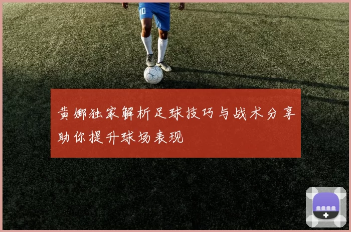 黄娜独家解析足球技巧与战术分享助你提升球场表现