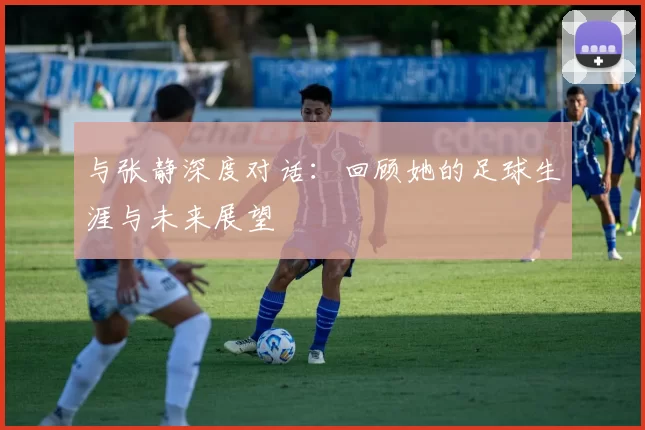 与张静深度对话：回顾她的足球生涯与未来展望