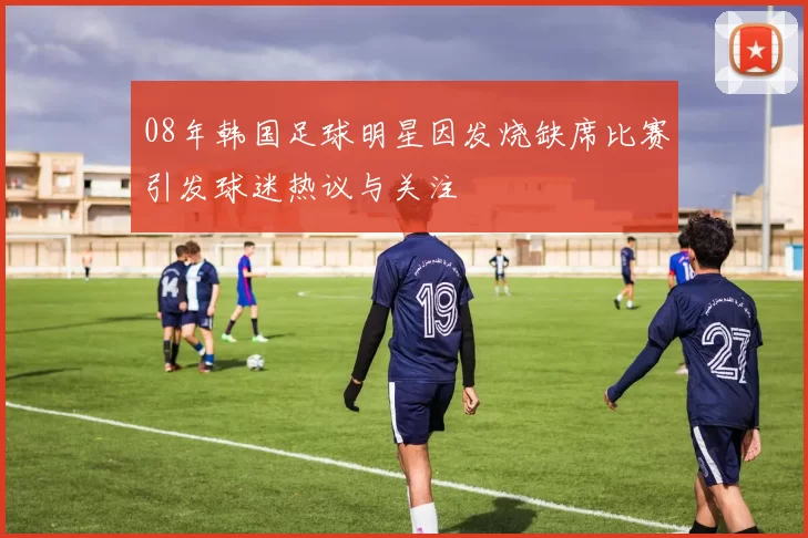 08年韩国足球明星因发烧缺席比赛引发球迷热议与关注