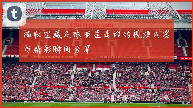揭秘宝藏足球明星是谁的视频内容与精彩瞬间分享
