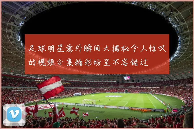 足球明星意外瞬间大揭秘令人惊叹的视频合集精彩纷呈不容错过