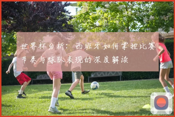 世界杯分析：西班牙如何掌控比赛节奏与球队表现的深度解读