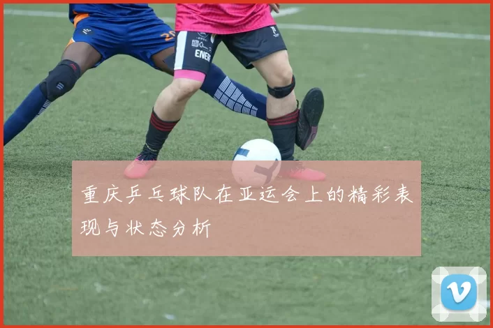 重庆乒乓球队在亚运会上的精彩表现与状态分析
