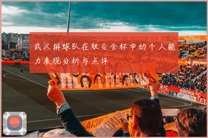 武汉排球队在联合会杯中的个人能力表现分析与点评