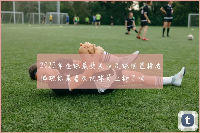 2023年全球最受关注足球明星排名揭晓你最喜欢的球员上榜了吗