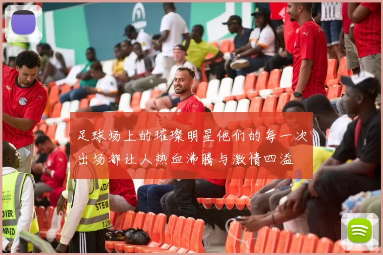足球场上的璀璨明星他们的每一次出场都让人热血沸腾与激情四溢