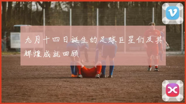 九月十四日诞生的足球巨星们及其辉煌成就回顾