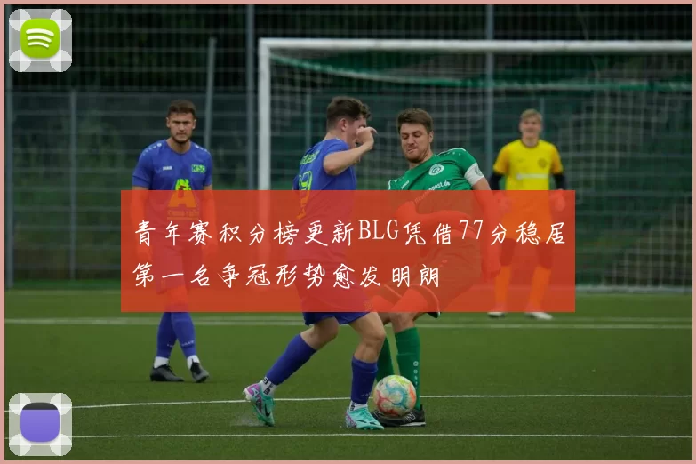 青年赛积分榜更新BLG凭借77分稳居第一名争冠形势愈发明朗