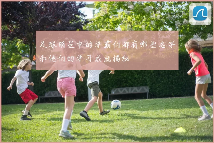 足球明星中的学霸们都有哪些名字和他们的学习成就揭秘