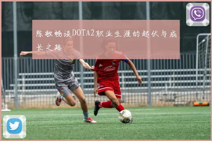 陈敏畅谈DOTA2职业生涯的起伏与成长之路