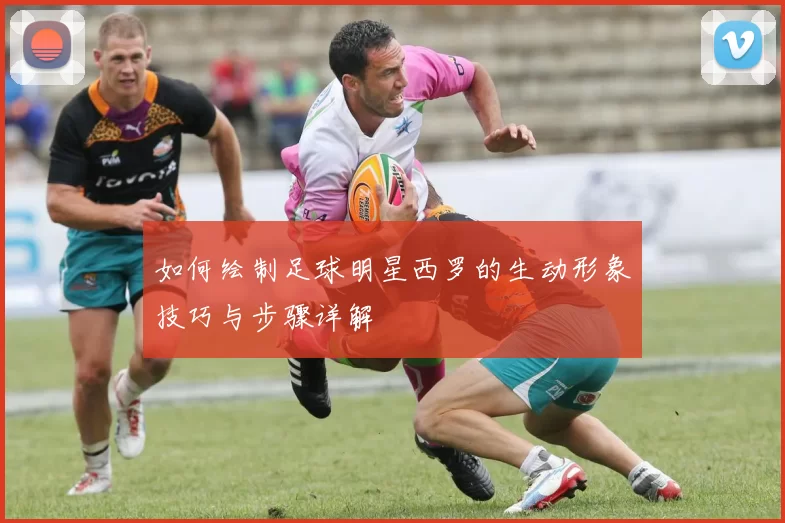 如何绘制足球明星西罗的生动形象技巧与步骤详解