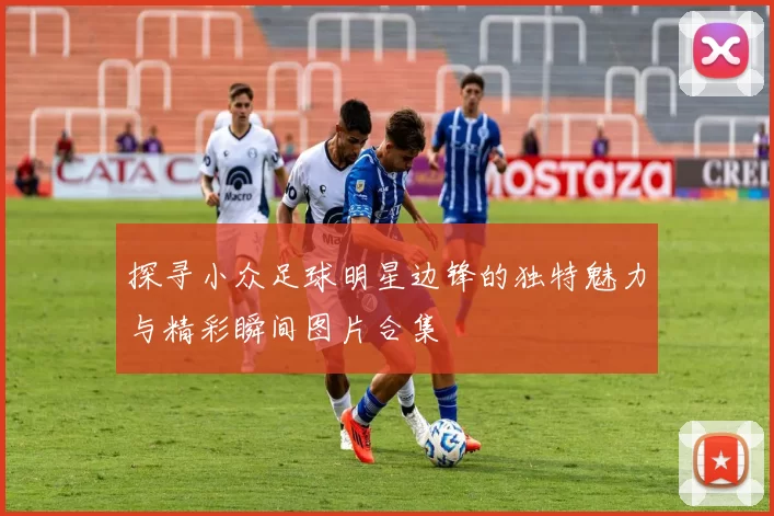 探寻小众足球明星边锋的独特魅力与精彩瞬间图片合集