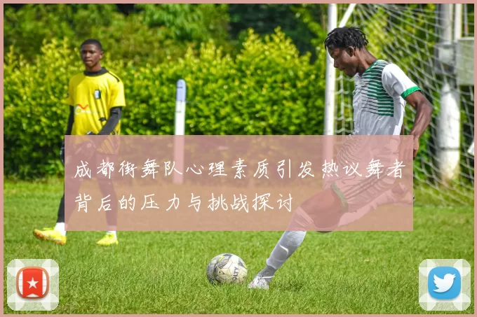 成都街舞队心理素质引发热议舞者背后的压力与挑战探讨