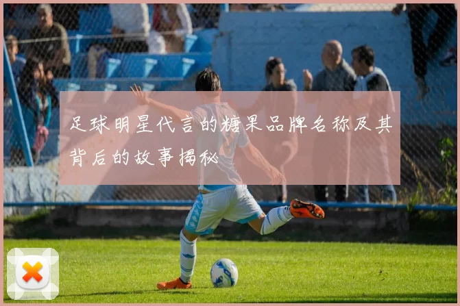 足球明星代言的糖果品牌名称及其背后的故事揭秘