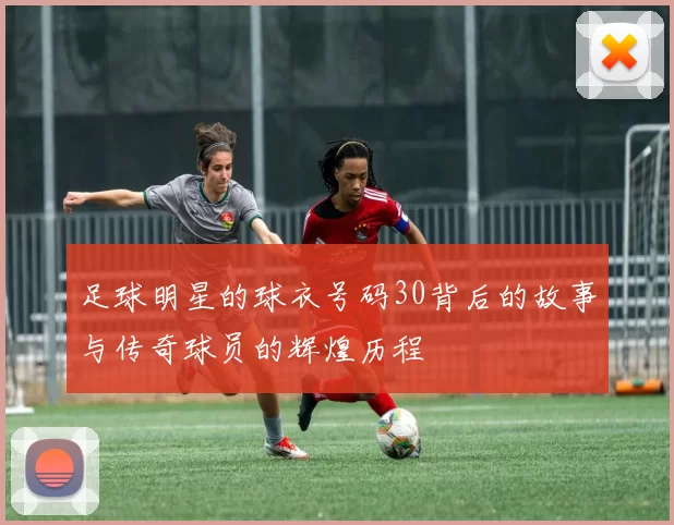 足球明星的球衣号码30背后的故事与传奇球员的辉煌历程