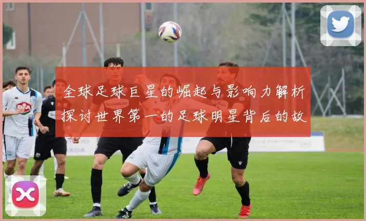全球足球巨星的崛起与影响力解析探讨世界第一的足球明星背后的故事与成就
