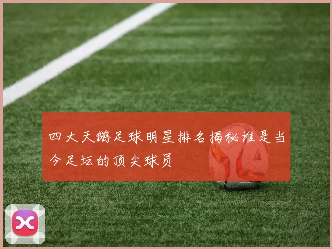 四大天鹅足球明星排名揭秘谁是当今足坛的顶尖球员