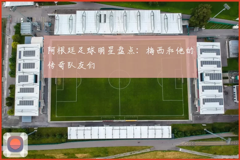 阿根廷足球明星盘点：梅西和他的传奇队友们