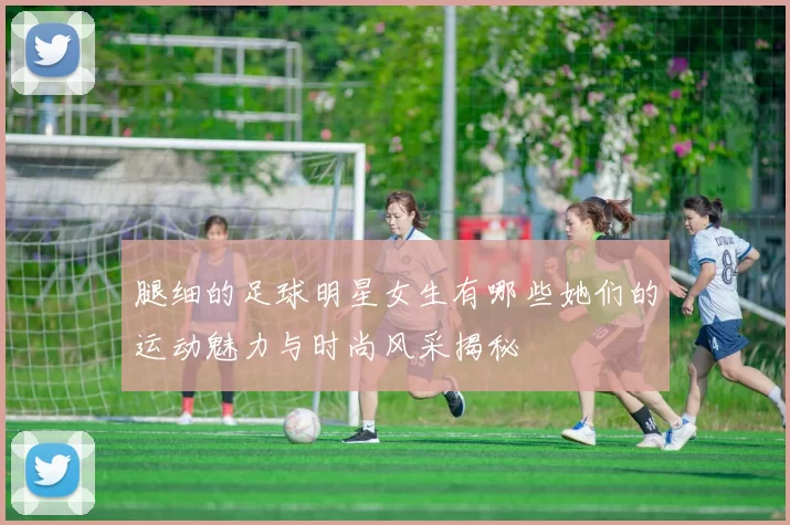 腿细的足球明星女生有哪些她们的运动魅力与时尚风采揭秘