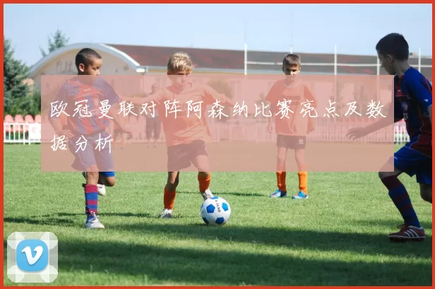 欧冠曼联对阵阿森纳比赛亮点及数据分析