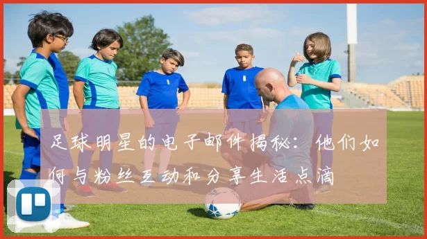足球明星的电子邮件揭秘：他们如何与粉丝互动和分享生活点滴