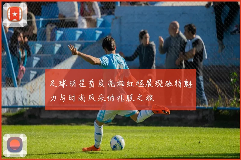 足球明星首度亮相红毯展现独特魅力与时尚风采的礼服之旅