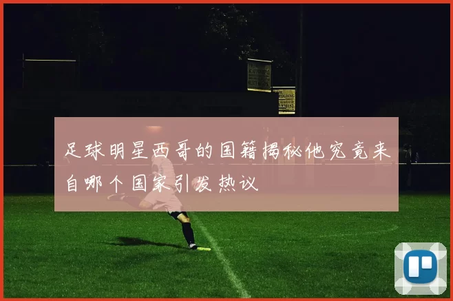 足球明星西哥的国籍揭秘他究竟来自哪个国家引发热议