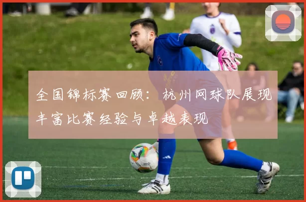 全国锦标赛回顾：杭州网球队展现丰富比赛经验与卓越表现
