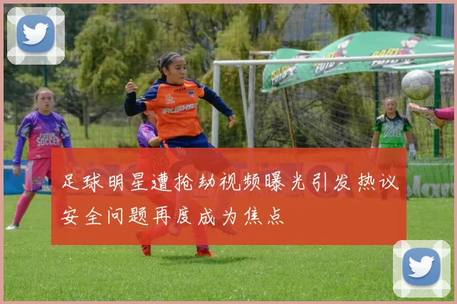 足球明星遭抢劫视频曝光引发热议安全问题再度成为焦点