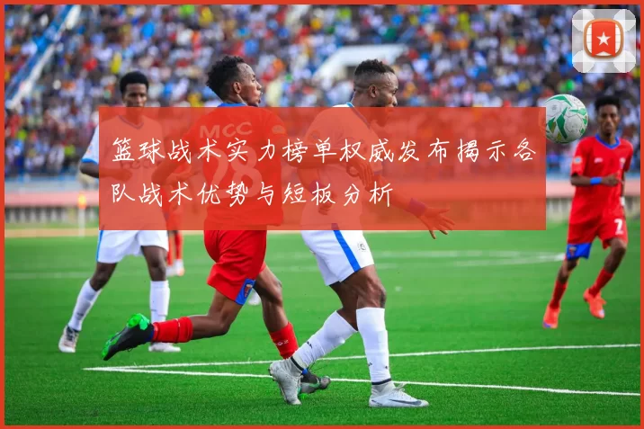 篮球战术实力榜单权威发布揭示各队战术优势与短板分析