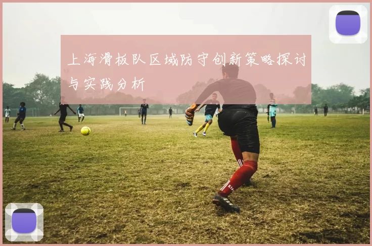 上海滑板队区域防守创新策略探讨与实践分析