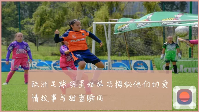 欧洲足球明星姐弟恋揭秘他们的爱情故事与甜蜜瞬间