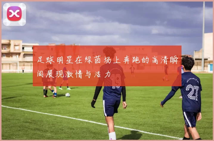 足球明星在绿茵场上奔跑的高清瞬间展现激情与活力