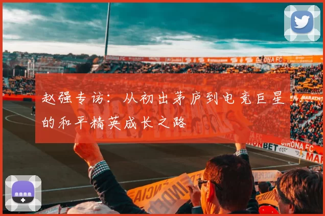 赵强专访：从初出茅庐到电竞巨星的和平精英成长之路