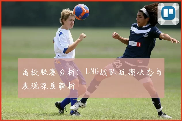 高校联赛分析：LNG战队近期状态与表现深度解析