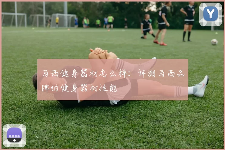 马西健身器材怎么样：评测马西品牌的健身器材性能
