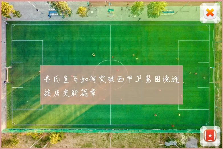 齐氏皇马如何突破西甲卫冕困境迎接历史新篇章