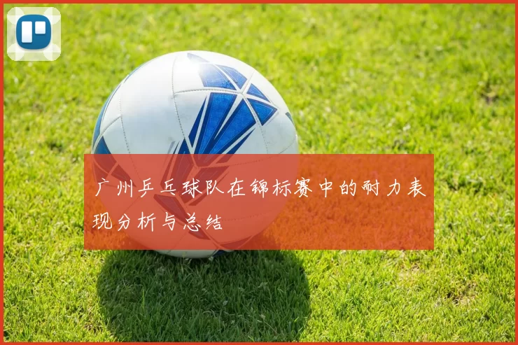 广州乒乓球队在锦标赛中的耐力表现分析与总结