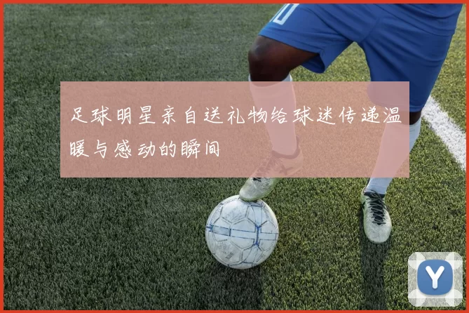 足球明星亲自送礼物给球迷传递温暖与感动的瞬间
