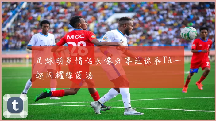 足球明星情侣头像分享让你和TA一起闪耀绿茵场