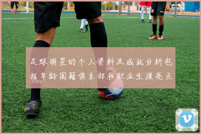 足球明星的个人资料及成就分析包括年龄国籍俱乐部和职业生涯亮点