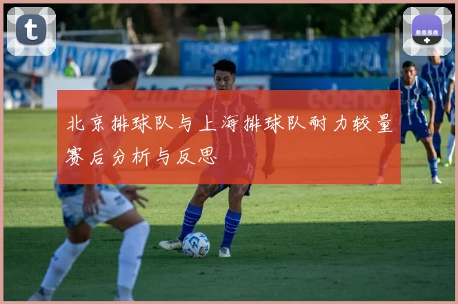北京排球队与上海排球队耐力较量赛后分析与反思