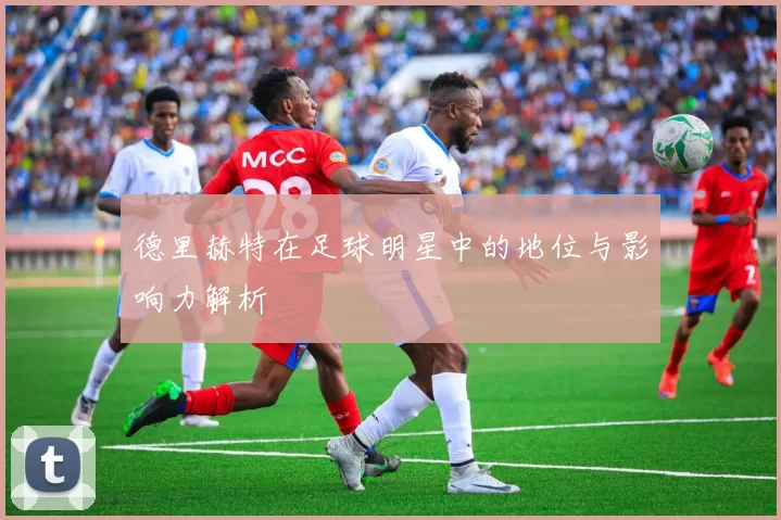 德里赫特在足球明星中的地位与影响力解析