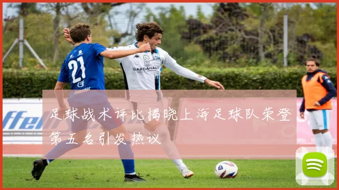 足球战术评比揭晓上海足球队荣登第五名引发热议