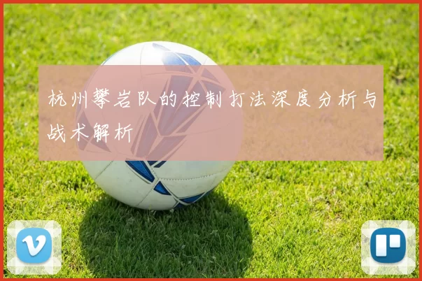 杭州攀岩队的控制打法深度分析与战术解析