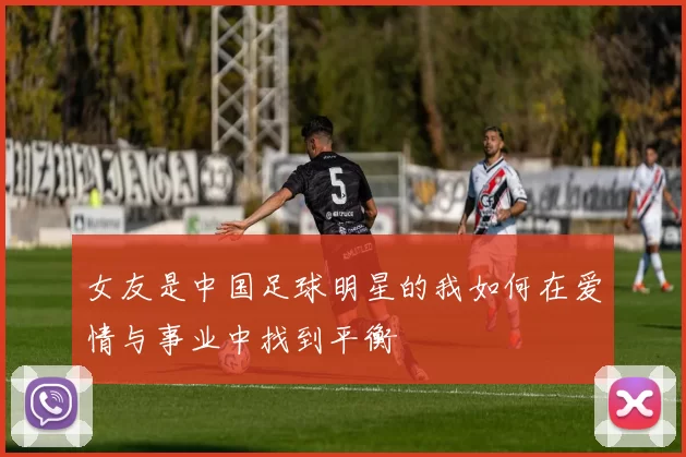 女友是中国足球明星的我如何在爱情与事业中找到平衡
