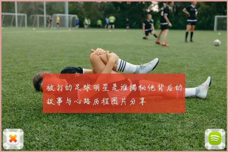 被打的足球明星是谁揭秘他背后的故事与心路历程图片分享